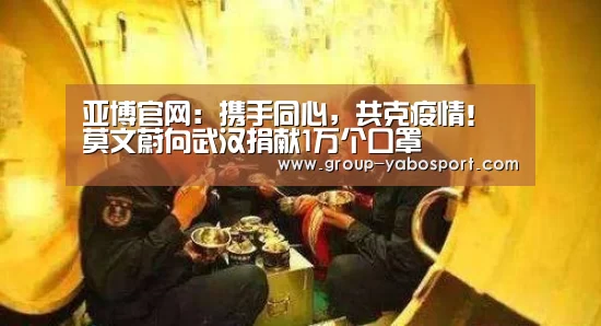 亚博官网：携手同心，共克疫情！莫文蔚向武汉捐献1万个口罩